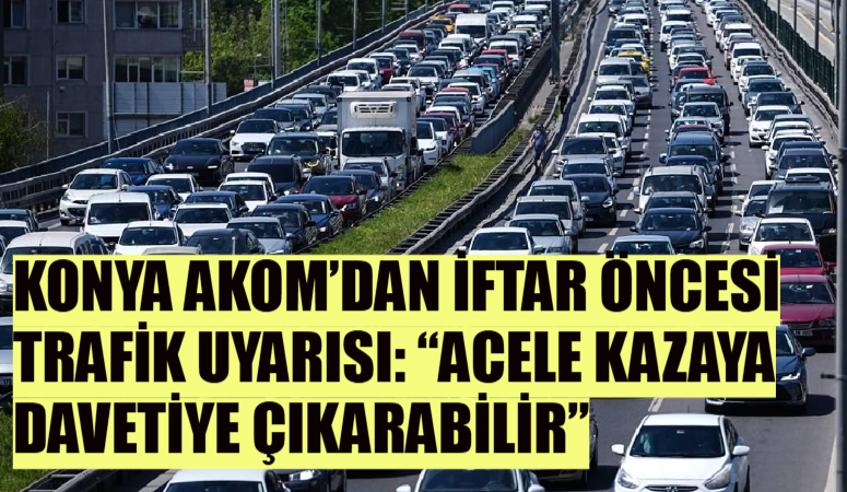 Konya AKOM, iftara yakın saatlerde artan trafik yoğunluğu ve aceleci
