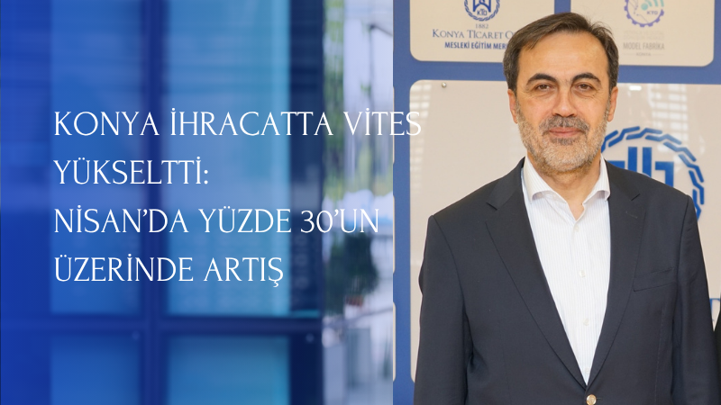 Konya’nın Nisan ayı ihracatı geçen yılın aynı dönemine göre yüzde