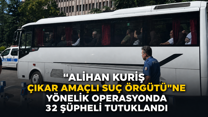 Ankara'da "Alihan Kuriş çıkar amaçlı suç örgütü"ne yönelik soruşturma kapsamında