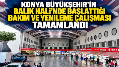 Konya Büyükşehir Belediyesi, Balık Hali’nde yürüttüğü bakım, onarım ve yenileme